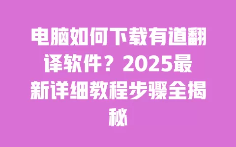 电脑如何下载有道翻译软件?2025最新详细教程步骤全揭秘 一