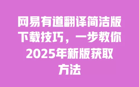 网易有道翻译简洁版下载技巧,一步教你2025年新版获取方法 一