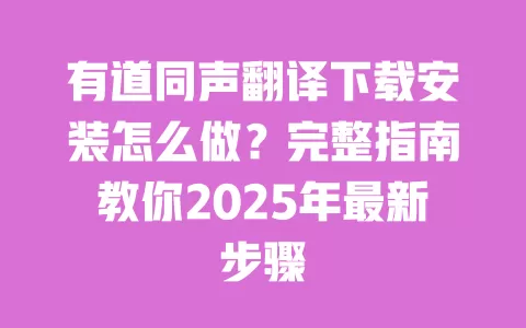 有道同声翻译下载安装怎么做？完整指南教你2025年最新步骤 一