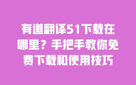 有道翻译51下载在哪里?手把手教你免费下载和使用技巧 一