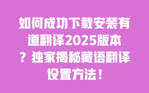 如何成功下载安装有道翻译2025版本?独家揭秘藏语翻译设置方法! 一