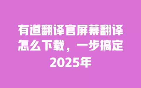 有道翻译官屏幕翻译怎么下载，一步搞定2025年 一