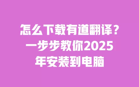 怎么下载有道翻译?一步步教你2025年安装到电脑 一