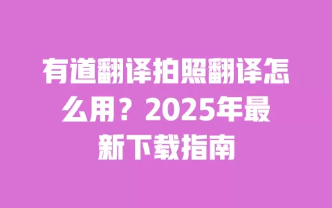 有道翻译拍照翻译怎么用?2025年最新下载指南 一