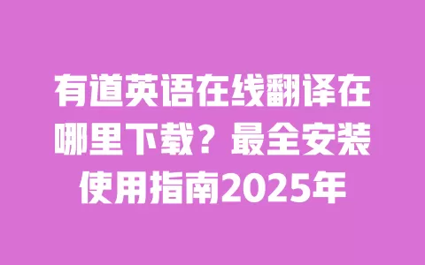 有道英语在线翻译在哪里下载？最全安装使用指南2025年 一