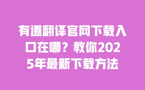有道翻译官网下载入口在哪?教你2025年最新下载方法 一