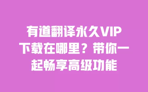 有道翻译永久VIP下载在哪里?带你一起畅享高级功能 一