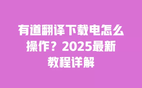 有道翻译下载电怎么操作?2025最新教程详解 一