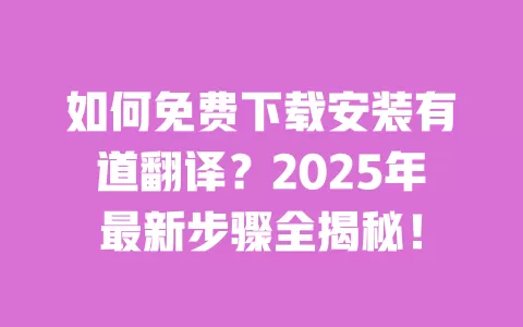 如何免费下载安装有道翻译？2025年最新步骤全揭秘！ 一