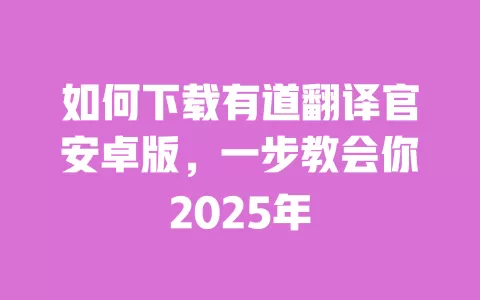 如何下载有道翻译官安卓版,一步教会你2025年 一