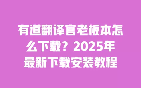 有道翻译官老板本怎么下载？2025年最新下载安装教程 一