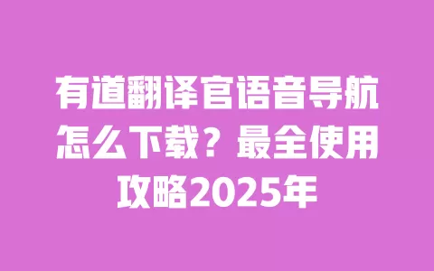 有道翻译官语音导航怎么下载?最全使用攻略2025年 一