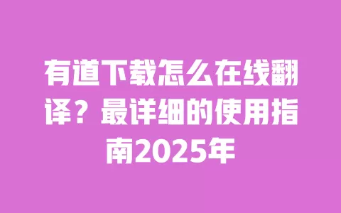 有道下载怎么在线翻译?最详细的使用指南2025年 一