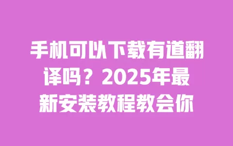 手机可以下载有道翻译吗?2025年最新安装教程教会你 一