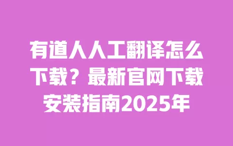 有道人人工翻译怎么下载？最新官网下载安装指南2025年 一