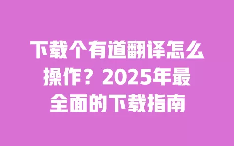 下载个有道翻译怎么操作？2025年最全面的下载指南 一