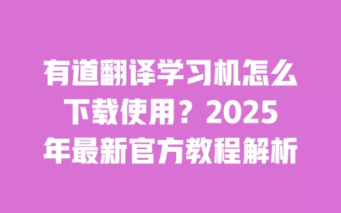 有道翻译学习机怎么下载使用?2025年最新官方教程解析 一