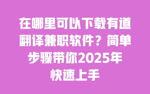 在哪里可以下载有道翻译兼职软件？简单步骤带你2025年快速上手 一