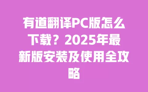 有道翻译PC版怎么下载？2025年最新版安装及使用全攻略 一