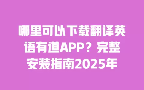 哪里可以下载翻译英语有道APP?完整安装指南2025年 一