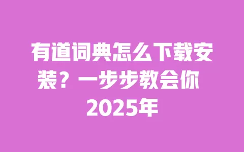 有道词典怎么下载安装？一步步教会你 2025年 一