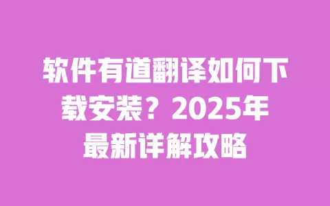 软件有道翻译如何下载安装?2025年最新详解攻略 一