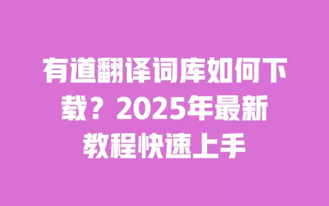 有道翻译词库如何下载？2025年最新教程快速上手 一