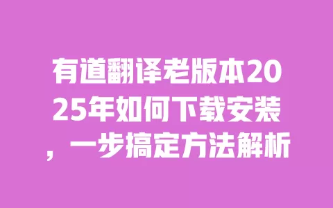 有道翻译老版本2025年如何下载安装，一步搞定方法解析 一