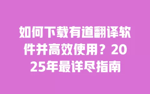 如何下载有道翻译软件并高效使用？2025年最详尽指南 一