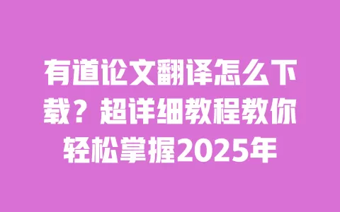 有道论文翻译怎么下载？超详细教程教你轻松掌握2025年 一