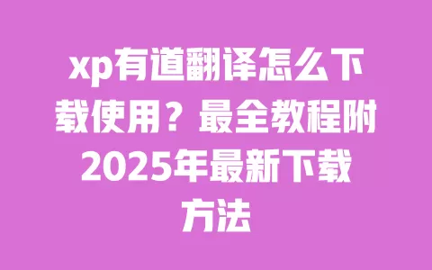 xp有道翻译怎么下载使用?最全教程附2025年最新下载方法 一