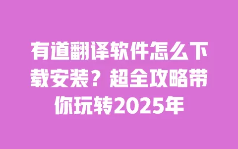 有道翻译软件怎么下载安装?超全攻略带你玩转2025年 一
