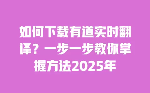如何下载有道实时翻译？一步一步教你掌握方法2025年 一
