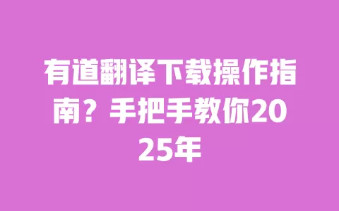 有道翻译下载操作指南？手把手教你2025年 一