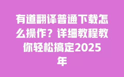 有道翻译普通下载怎么操作？详细教程教你轻松搞定2025年 一