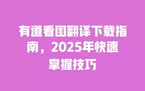有道看图翻译下载指南，2025年快速掌握技巧 一
