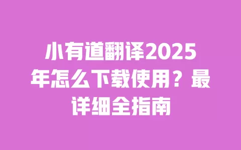 小有道翻译2025年怎么下载使用?最详细全指南 一