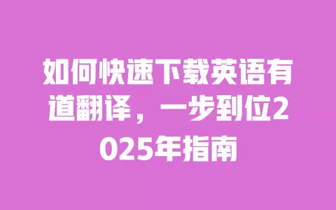 如何快速下载英语有道翻译,一步到位2025年指南 一