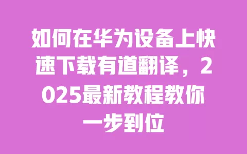 如何在华为设备上快速下载有道翻译，2025最新教程教你一步到位 一