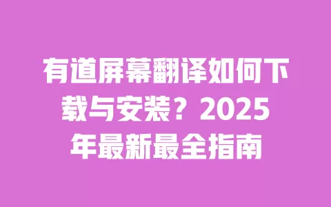 有道屏幕翻译如何下载与安装？2025年最新最全指南 一