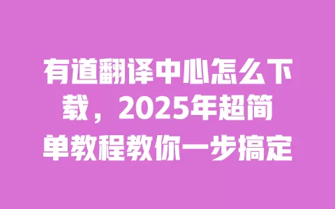 有道翻译中心怎么下载,2025年超简单教程教你一步搞定 一