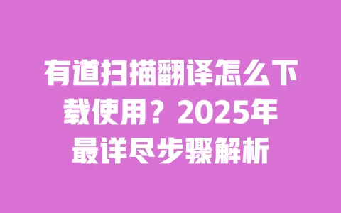 有道扫描翻译怎么下载使用?2025年最详尽步骤解析 一