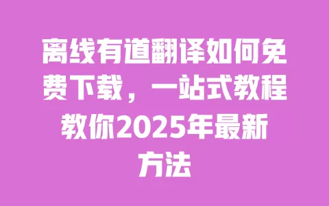 离线有道翻译如何免费下载，一站式教程教你2025年最新方法 一