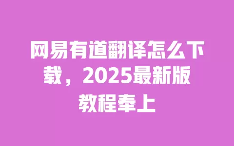 网易有道翻译怎么下载，2025最新版教程奉上 一