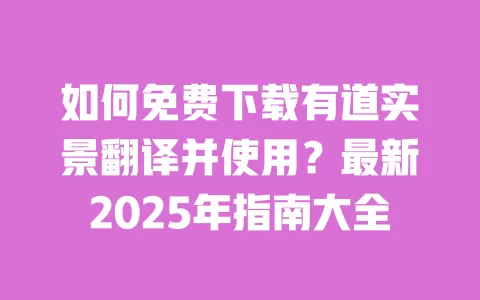 如何免费下载有道实景翻译并使用？最新2025年指南大全 一