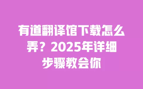 有道翻译馆下载怎么弄?2025年详细步骤教会你 一