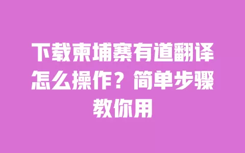 下载柬埔寨有道翻译怎么操作?简单步骤教你用 一
