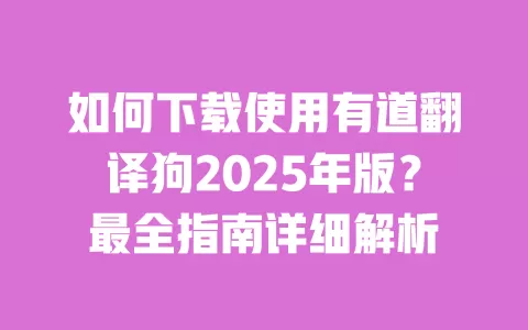 如何下载使用有道翻译狗2025年版？最全指南详细解析 一