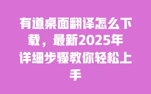 有道桌面翻译怎么下载，最新2025年详细步骤教你轻松上手 一