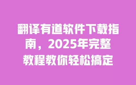 翻译有道软件下载指南，2025年完整教程教你轻松搞定 一